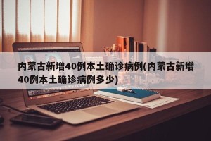 内蒙古新增40例本土确诊病例(内蒙古新增40例本土确诊病例多少)