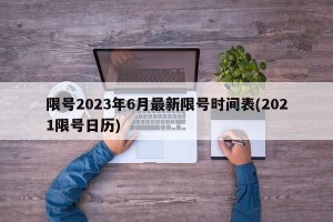 限号2023年6月最新限号时间表(2021限号日历)