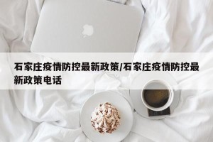 石家庄疫情防控最新政策/石家庄疫情防控最新政策电话