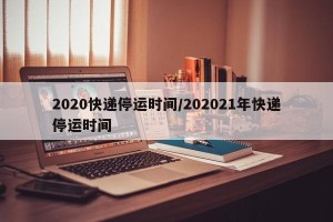 2020快递停运时间/202021年快递停运时间