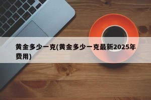 黄金多少一克(黄金多少一克最新2025年费用)