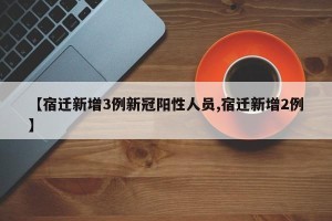【宿迁新增3例新冠阳性人员,宿迁新增2例】