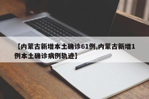 【内蒙古新增本土确诊61例,内蒙古新增1例本土确诊病例轨迹】