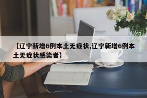 【辽宁新增6例本土无症状,辽宁新增6例本土无症状感染者】