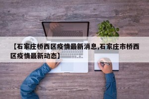 【石家庄桥西区疫情最新消息,石家庄市桥西区疫情最新动态】