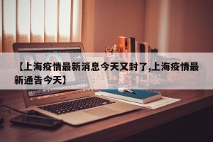 【上海疫情最新消息今天又封了,上海疫情最新通告今天】