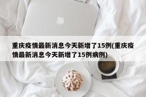 重庆疫情最新消息今天新增了15例(重庆疫情最新消息今天新增了15例病例)