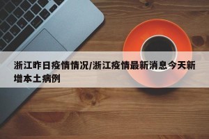 浙江昨日疫情情况/浙江疫情最新消息今天新增本土病例
