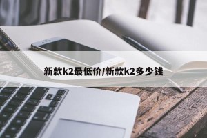 新款k2最低价/新款k2多少钱