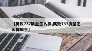 【英致737质量怎么样,英致737质量怎么样知乎】