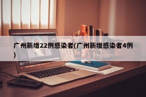 广州新增22例感染者(广州新增感染者4例)