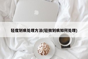 轻度划痕处理方法(轻微划痕如何处理)