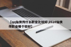【qq仙侠传什么职业比较好,2020仙侠传职业哪个较好】