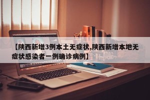 【陕西新增3例本土无症状,陕西新增本地无症状感染者一例确诊病例】