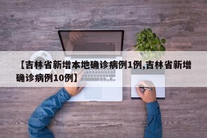 【吉林省新增本地确诊病例1例,吉林省新增确诊病例10例】