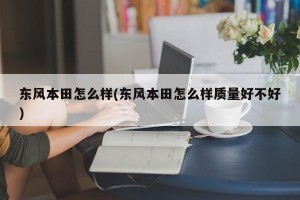 东风本田怎么样(东风本田怎么样质量好不好)
