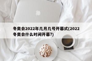 冬奥会2022年几月几号开幕式(2022冬奥会什么时间开幕?)