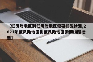 【低风险地区到低风险地区需要核酸检测,2021年低风险地区到低风险地区需要核酸检测】
