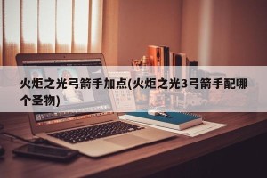 火炬之光弓箭手加点(火炬之光3弓箭手配哪个圣物)