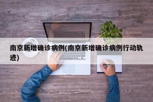 南京新增确诊病例(南京新增确诊病例行动轨迹)