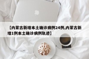 【内蒙古新增本土确诊病例24例,内蒙古新增1例本土确诊病例轨迹】