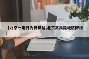 【北京一地升为高风险,北京高风险地区降级】