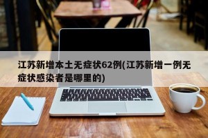 江苏新增本土无症状62例(江苏新增一例无症状感染者是哪里的)