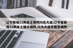 辽宁新增11例本土病例均在大连/辽宁省新增11例本土确诊病例,均为大连市报告病例