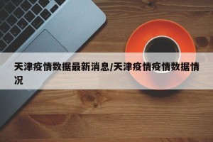 天津疫情数据最新消息/天津疫情疫情数据情况