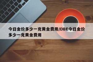 今日金价多少一克黄金费用/DBE今日金价多少一克黄金费用
