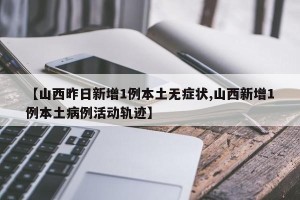 【山西昨日新增1例本土无症状,山西新增1例本土病例活动轨迹】