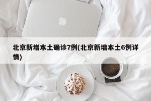 北京新增本土确诊7例(北京新增本土6例详情)