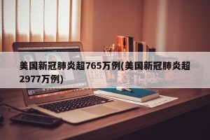 美国新冠肺炎超765万例(美国新冠肺炎超2977万例)