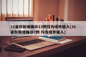 31省份新增确诊23例均为境外输入(31省份新增确诊7例 均为境外输入)