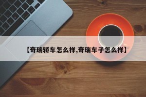 【奇瑞轿车怎么样,奇瑞车子怎么样】
