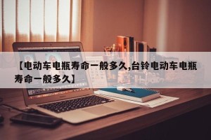 【电动车电瓶寿命一般多久,台铃电动车电瓶寿命一般多久】