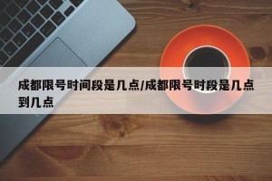 成都限号时间段是几点/成都限号时段是几点到几点