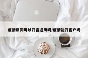 疫情期间可以开窗通风吗/疫情能开窗户吗