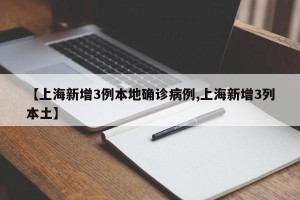 【上海新增3例本地确诊病例,上海新增3列本土】