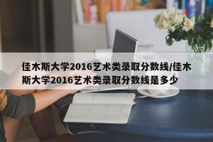 佳木斯大学2016艺术类录取分数线/佳木斯大学2016艺术类录取分数线是多少