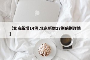 【北京新增14例,北京新增17例病例详情】