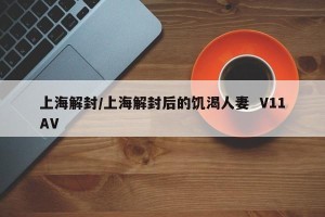 上海解封/上海解封后的饥渴人妻  V11AV