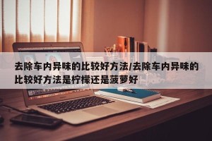 去除车内异味的比较好方法/去除车内异味的比较好方法是柠檬还是菠萝好