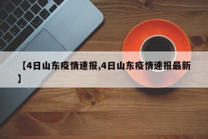 【4日山东疫情速报,4日山东疫情速报最新】