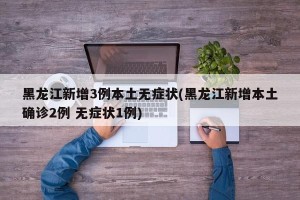 黑龙江新增3例本土无症状(黑龙江新增本土确诊2例 无症状1例)