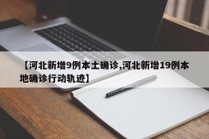 【河北新增9例本土确诊,河北新增19例本地确诊行动轨迹】