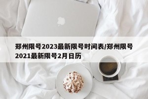郑州限号2023最新限号时间表/郑州限号2021最新限号2月日历