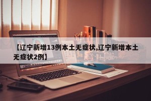 【辽宁新增13例本土无症状,辽宁新增本土无症状2例】