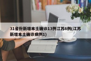 31省份新增本土确诊13例江苏6例(江苏新增本土确诊病例1)