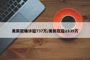美新冠确诊超737万/美新冠超2939万